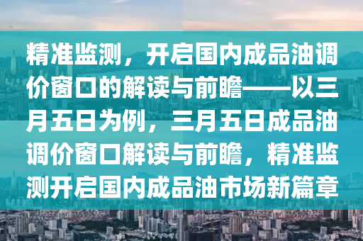 精準(zhǔn)監(jiān)測(cè)，開啟國(guó)內(nèi)成品油調(diào)價(jià)窗口的解讀與前瞻——以三月五日為例，三月五日成品油調(diào)價(jià)窗口解讀與前瞻，精準(zhǔn)監(jiān)測(cè)開啟國(guó)內(nèi)成品油市場(chǎng)新篇章