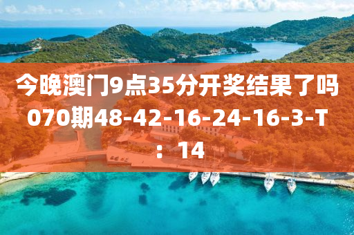 今晚澳門9點(diǎn)35分開獎(jiǎng)結(jié)果了嗎070期48-42-16-24-16-3-T：14