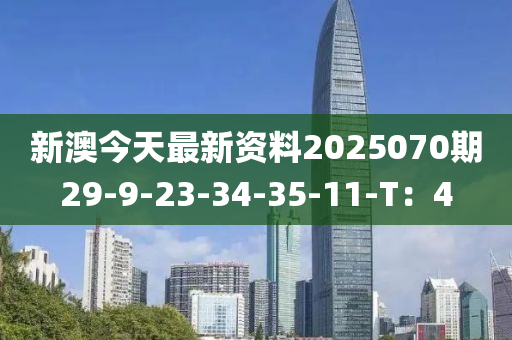 新澳今天最新資料2025070期29-9-23-34-35-11-T：4