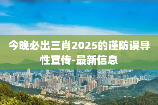 今晚必出三肖2025的謹(jǐn)防誤導(dǎo)性宣傳-最新信息