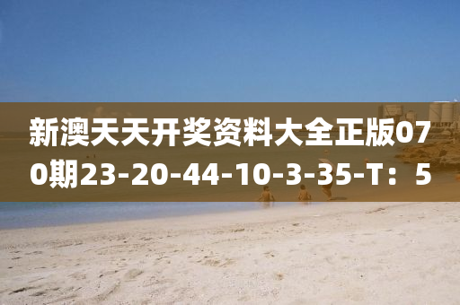 新澳天天開獎(jiǎng)資料大全正版070期23-20-44-10-3-35-T：5