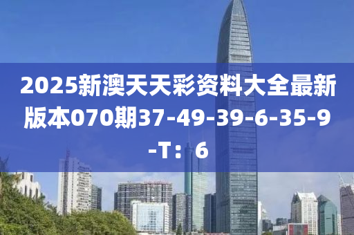 2025新澳天天彩資料大全最新版本070期37-49-39-6-35-9-T：6