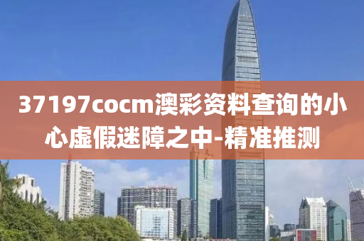 37197cocm澳彩資料查詢的小心虛假迷障之中-精準推測