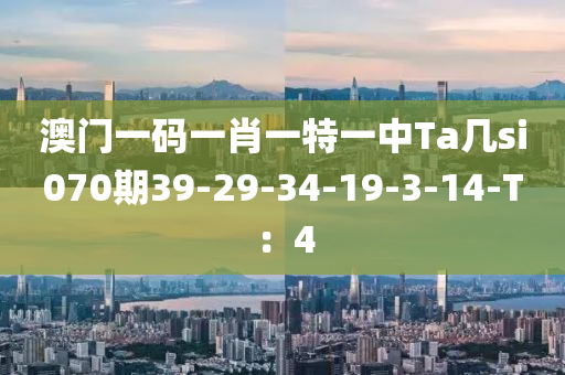 澳門一碼一肖一特一中Ta幾si070期39-29-34-19-3-14-T：4