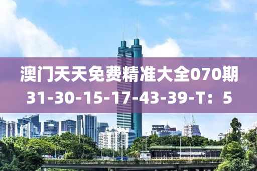 澳門天天免費精準大全070期31-30-15-17-43-39-T：5