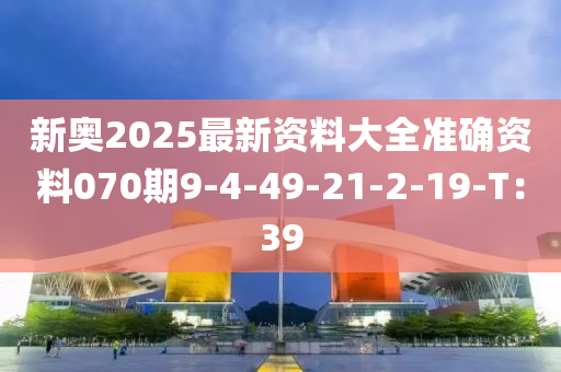 新奧2025最新資料大全準確資料070期9-4-49-21-2-19-T：39