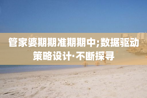 管家婆期期準(zhǔn)期期中;數(shù)據(jù)驅(qū)動(dòng)策略設(shè)計(jì)·不斷探尋