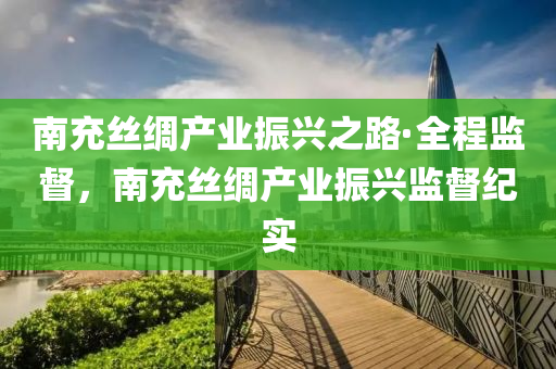 南充絲綢產(chǎn)業(yè)振興之路·全程監(jiān)督，南充絲綢產(chǎn)業(yè)振興監(jiān)督紀(jì)實(shí)