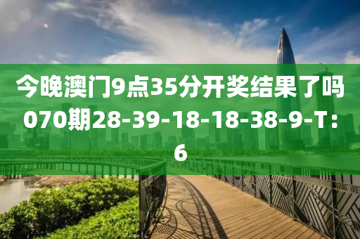 今晚澳門(mén)9點(diǎn)35分開(kāi)獎(jiǎng)結(jié)果了嗎070期28-39-18-18-38-9-T：6
