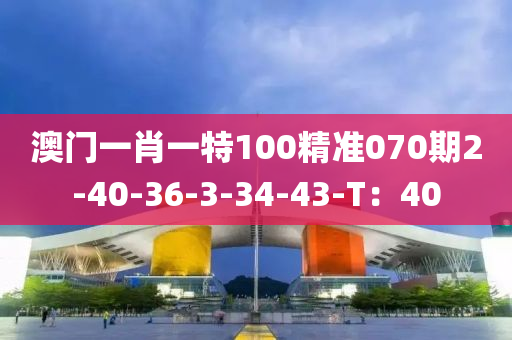 澳門(mén)一肖一特100精準(zhǔn)070期2-40-36-3-34-43-T：40