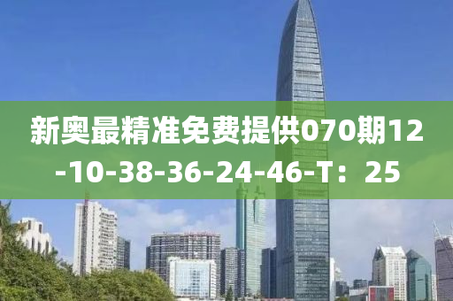 新奧最精準(zhǔn)免費(fèi)提供070期12-10-38-36-24-46-T：25