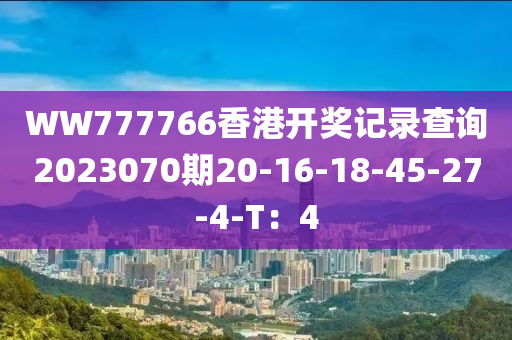 WW777766香港開獎(jiǎng)記錄查詢2023070期20-16-18-45-27-4-T：4