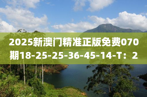 2025新澳門精準(zhǔn)正版免費(fèi)070期18-25-25-36-45-14-T：20