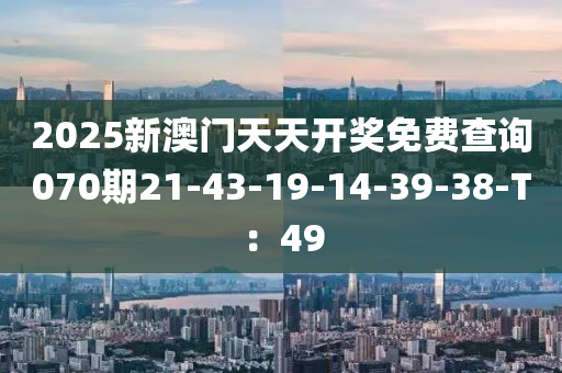 2025新澳門天天開(kāi)獎(jiǎng)免費(fèi)查詢070期21-43-19-14-39-38-T：49