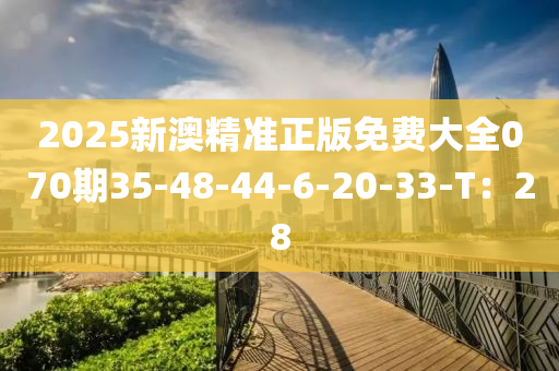 2025新澳精準(zhǔn)正版免費(fèi)大全070期35-48-44-6-20-33-T：28