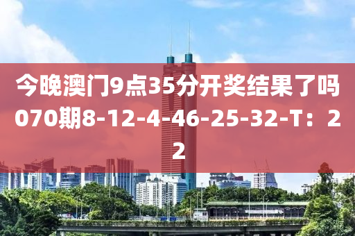 今晚澳門9點(diǎn)35分開(kāi)獎(jiǎng)結(jié)果了嗎070期8-12-4-46-25-32-T：22