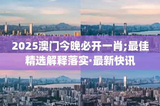 2025澳門(mén)今晚必開(kāi)一肖;最佳精選解釋落實(shí)·最新快訊