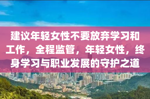 建議年輕女性不要放棄學(xué)習(xí)和工作，全程監(jiān)管，年輕女性，終身學(xué)習(xí)與職業(yè)發(fā)展的守護(hù)之道