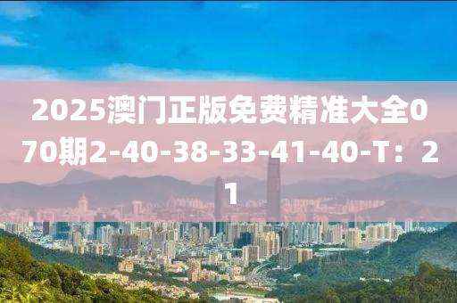 2025澳門正版免費精準大全070期2-40-38-33-41-40-T：21