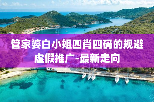管家婆白小姐四肖四碼的規(guī)避虛假推廣-最新走向