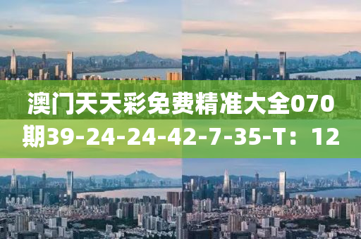 澳門天天彩免費精準大全070期39-24-24-42-7-35-T：12