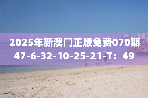 2025年新澳門正版免費(fèi)070期47-6-32-10-25-21-T：49