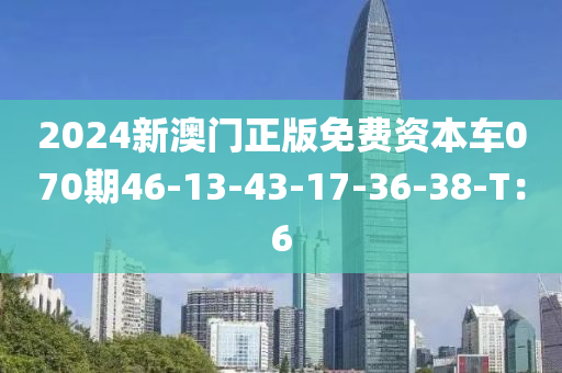 2024新澳門正版免費(fèi)資本車070期46-13-43-17-36-38-T：6