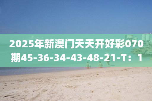 2025年新澳門天天開好彩070期45-36-34-43-48-21-T：10