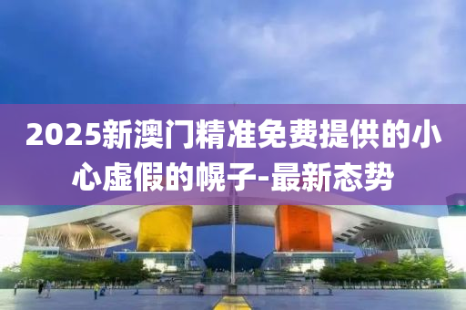 2025新澳門精準免費提供的小心虛假的幌子-最新態(tài)勢