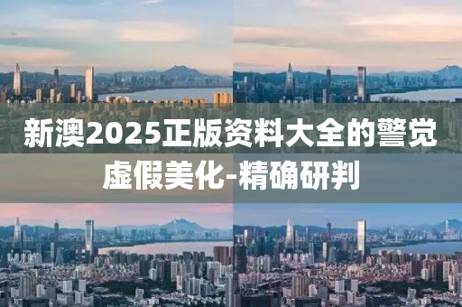 新澳2025正版資料大全的警覺虛假美化-精確研判
