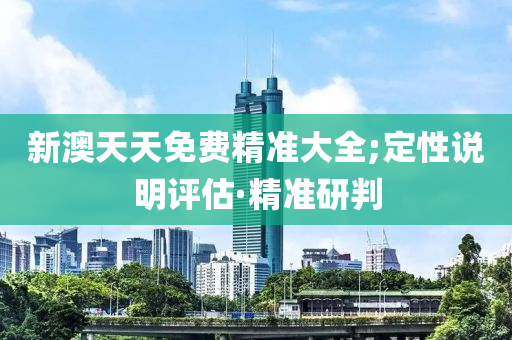 新澳天天免費精準大全;定性說明評估·精準研判