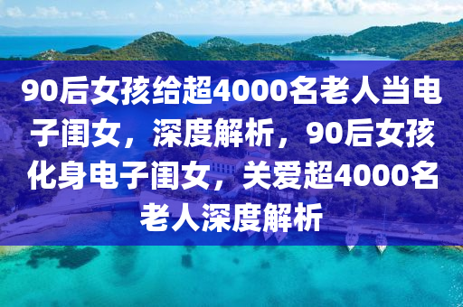 90后女孩給超4000名老人當(dāng)電子閨女，深度解析，90后女孩化身電子閨女，關(guān)愛超4000名老人深度解析