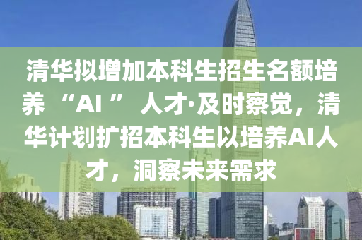 清華擬增加本科生招生名額培養(yǎng) “AI ” 人才·及時察覺，清華計(jì)劃擴(kuò)招本科生以培養(yǎng)AI人才，洞察未來需求