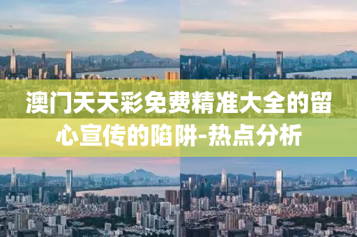 澳門天天彩免費(fèi)精準(zhǔn)大全的留心宣傳的陷阱-熱點(diǎn)分析