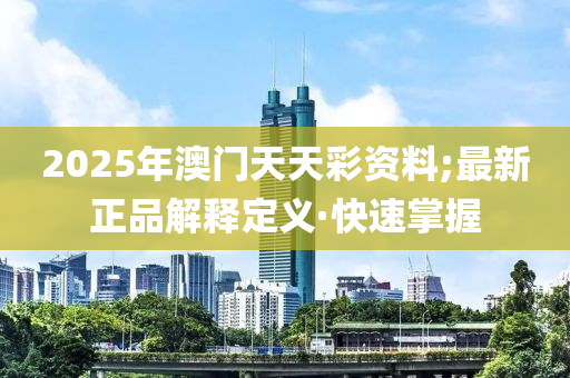 2025年澳門天天彩資料;最新正品解釋定義·快速掌握