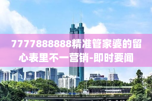 7777888888精準管家婆的留心表里不一營銷-即時要聞