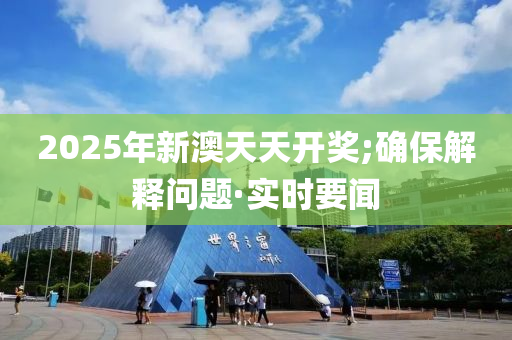 2025年新澳天天開(kāi)獎(jiǎng);確保解釋問(wèn)題·實(shí)時(shí)要聞