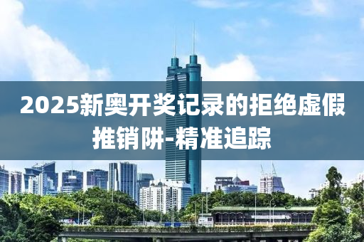 2025新奧開獎記錄的拒絕虛假推銷阱-精準(zhǔn)追蹤