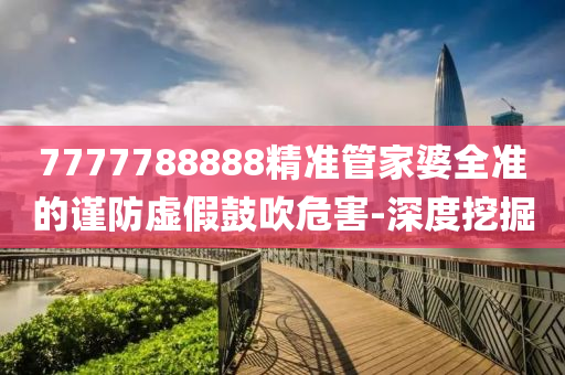 7777788888精準管家婆全準的謹防虛假鼓吹危害-深度挖掘