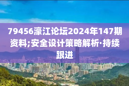79456濠江論壇2024年147期資料;安全設(shè)計策略解析·持續(xù)跟進(jìn)