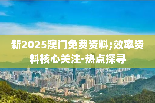 新2025澳門免費資料;效率資料核心關注·熱點探尋