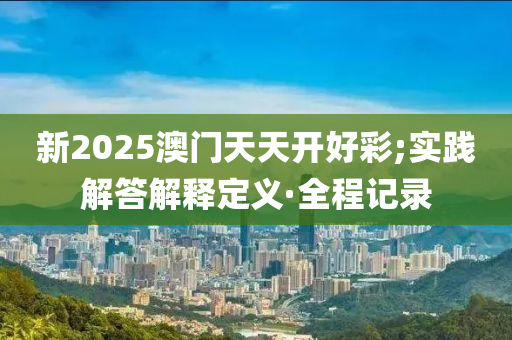 新2025澳門天天開好彩;實踐解答解釋定義·全程記錄