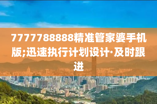 7777788888精準(zhǔn)管家婆手機(jī)版;迅速執(zhí)行計(jì)劃設(shè)計(jì)·及時(shí)跟進(jìn)