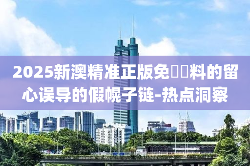 2025新澳精準(zhǔn)正版免費(fèi)資料的留心誤導(dǎo)的假幌子鏈-熱點(diǎn)洞察