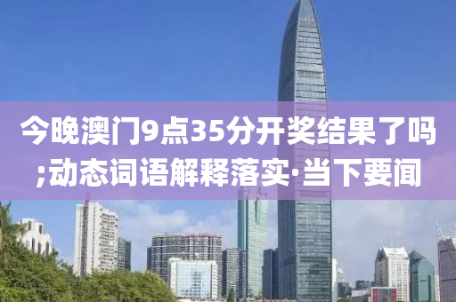 今晚澳門9點(diǎn)35分開獎(jiǎng)結(jié)果了嗎;動態(tài)詞語解釋落實(shí)·當(dāng)下要聞