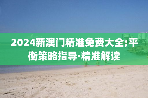 2024新澳門精準免費大全;平衡策略指導·精準解讀