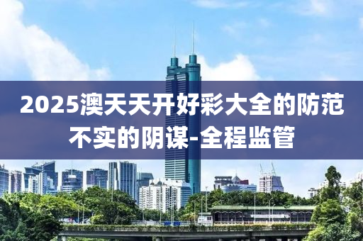 2025澳天天開好彩大全的防范不實的陰謀-全程監(jiān)管