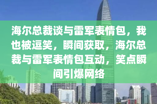 海爾總裁談與雷軍表情包，我也被逗笑，瞬間獲取，海爾總裁與雷軍表情包互動，笑點瞬間引爆網(wǎng)絡