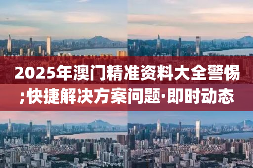 2025年澳門(mén)精準(zhǔn)資料大全警惕;快捷解決方案問(wèn)題·即時(shí)動(dòng)態(tài)