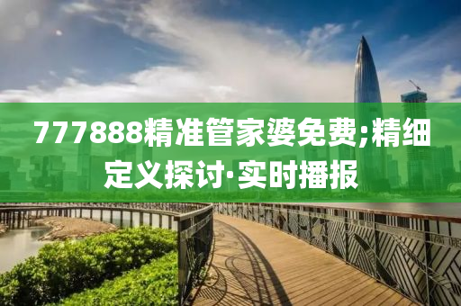 777888精準管家婆免費;精細定義探討·實時播報